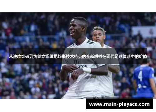 从速度突破到终结意识维尼修斯技术特点的全新解析在现代足球体系中的价值