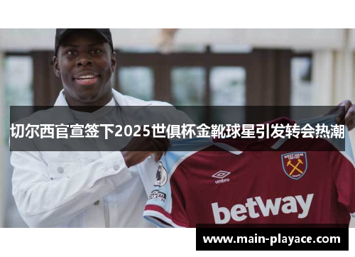 切尔西官宣签下2025世俱杯金靴球星引发转会热潮