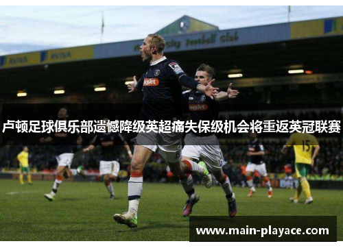 卢顿足球俱乐部遗憾降级英超痛失保级机会将重返英冠联赛