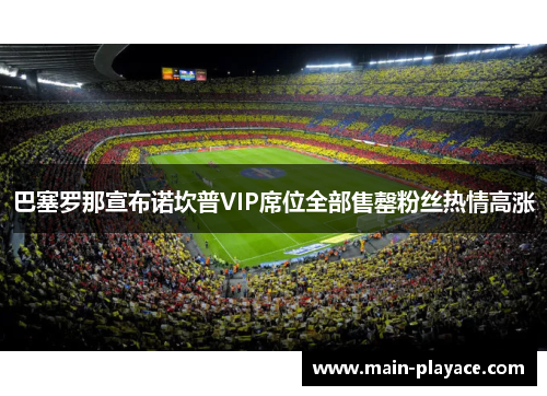 巴塞罗那宣布诺坎普VIP席位全部售罄粉丝热情高涨