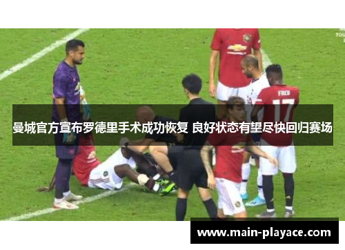 曼城官方宣布罗德里手术成功恢复 良好状态有望尽快回归赛场