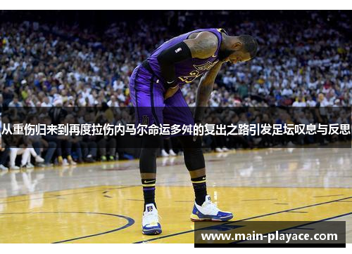 从重伤归来到再度拉伤内马尔命运多舛的复出之路引发足坛叹息与反思