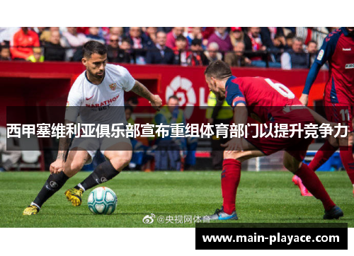 西甲塞维利亚俱乐部宣布重组体育部门以提升竞争力 西甲塞维利亚俱乐部宣布重组体育部门以提升竞争力